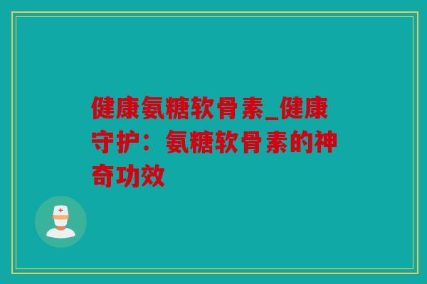 健康氨糖软骨素_健康守护：氨糖软骨素的神奇功效