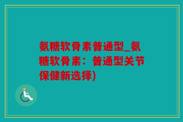 氨糖软骨素普通型_氨糖软骨素：普通型关节保健新选择)