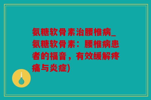 氨糖软骨素治腰椎病_氨糖软骨素：腰椎病患者的福音，有效缓解疼痛与炎症)
