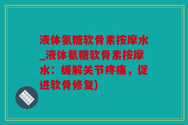 液体氨糖软骨素按摩水_液体氨糖软骨素按摩水:缓解关节,促进软骨修复) 液体氨糖软骨素按摩水_液体氨糖软骨素按摩水:缓解关节,促进软骨修复)