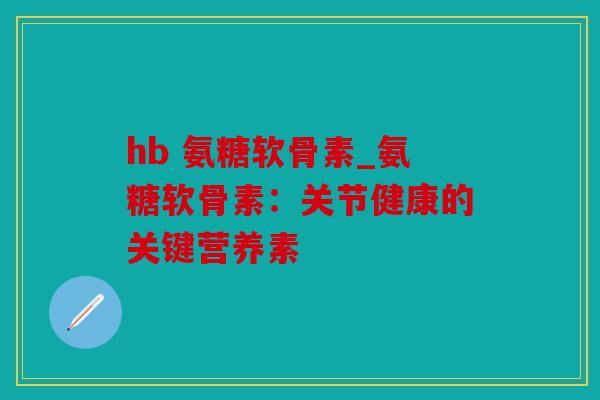 hb 氨糖软骨素_氨糖软骨素：关节健康的关键营养素