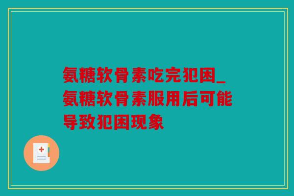 氨糖软骨素吃完犯困_氨糖软骨素服用后可能导致犯困现象