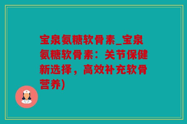 宝泉氨糖软骨素_宝泉氨糖软骨素：关节保健新选择，高效补充软骨营养)