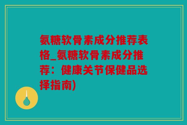 氨糖软骨素成分推荐表格_氨糖软骨素成分推荐：健康关节保健品选择指南)