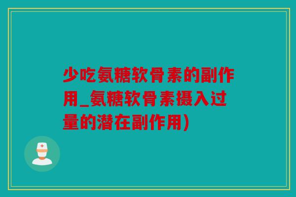 少吃氨糖软骨素的副作用_氨糖软骨素摄入过量的潜在副作用)