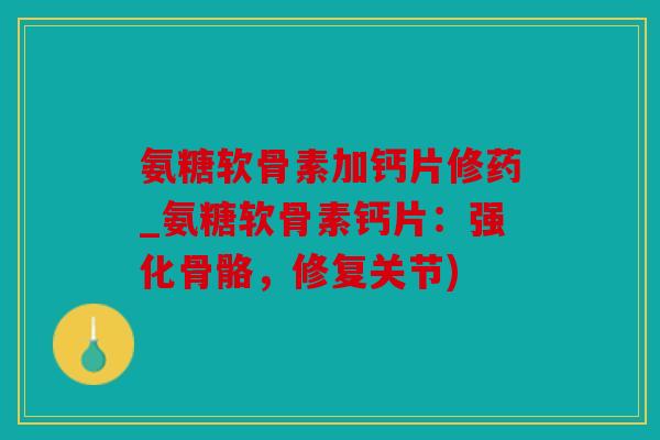 氨糖软骨素加钙片修药_氨糖软骨素钙片：强化骨骼，修复关节)