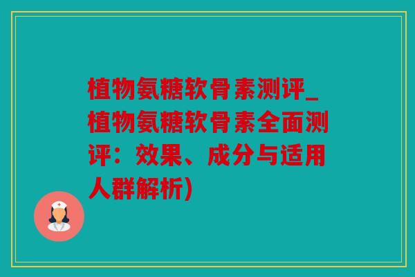 植物氨糖软骨素测评_植物氨糖软骨素全面测评：效果、成分与适用人群解析)