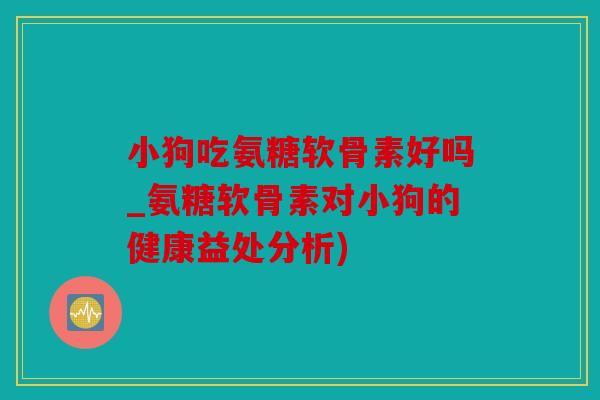 小狗吃氨糖软骨素好吗_氨糖软骨素对小狗的健康益处分析)