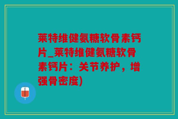 莱特维健氨糖软骨素钙片_莱特维健氨糖软骨素钙片:关节养护,增强骨密度) 莱特维健氨糖软骨素钙片_莱特维健氨糖软骨素钙片:关节养护,增强骨密度)