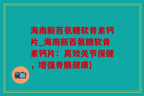 海南新百氨糖软骨素钙片_海南新百氨糖软骨素钙片：高效关节保健，增强骨骼健康)