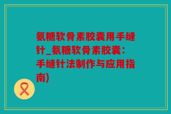 氨糖软骨素胶囊用手缝针_氨糖软骨素胶囊:手缝针法制作与应用指南)