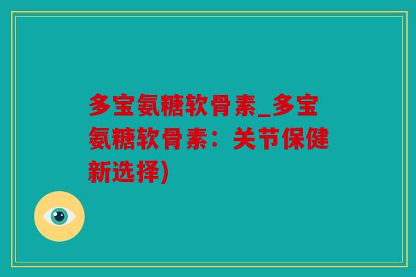 多宝氨糖软骨素_多宝氨糖软骨素：关节保健新选择)