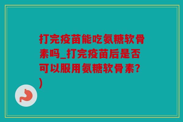 打完疫苗能吃氨糖软骨素吗_打完疫苗后是否可以服用氨糖软骨素？)