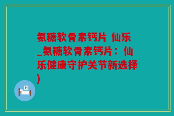 氨糖软骨素钙片 仙乐_氨糖软骨素钙片：仙乐健康守护关节新选择)