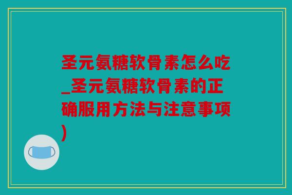圣元氨糖软骨素怎么吃_圣元氨糖软骨素的正确服用方法与注意事项)