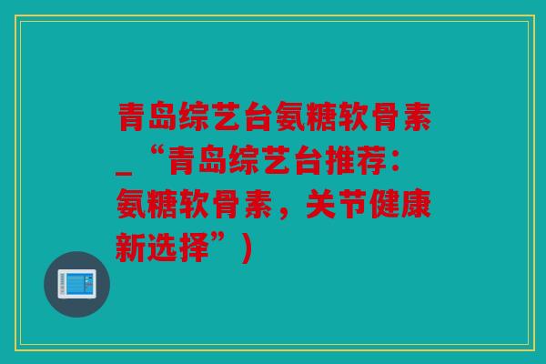 青岛综艺台氨糖软骨素_“青岛综艺台推荐：氨糖软骨素，关节健康新选择”)
