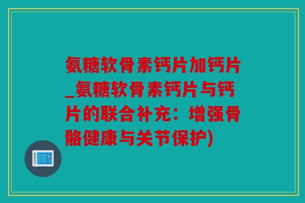 氨糖软骨素钙片加钙片_氨糖软骨素钙片与钙片的联合补充：增强骨骼健康与关节保护)