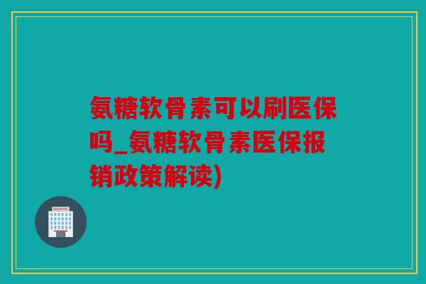 氨糖软骨素可以刷医保吗_氨糖软骨素医保报销政策解读)
