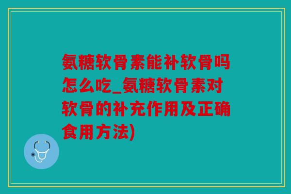 氨糖软骨素能补软骨吗怎么吃_氨糖软骨素对软骨的补充作用及正确食用方法)