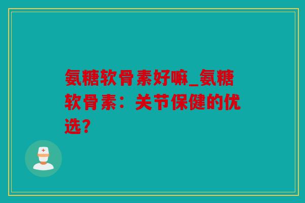 氨糖软骨素好嘛_氨糖软骨素：关节保健的优选？