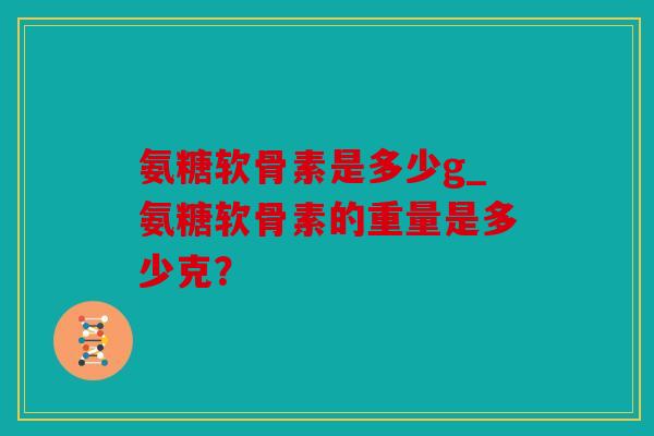 氨糖软骨素是多少g_氨糖软骨素的重量是多少克？