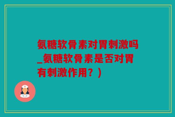 氨糖软骨素对胃刺激吗_氨糖软骨素是否对胃有刺激作用?) 氨糖软骨素对胃刺激吗_氨糖软骨素是否对胃有刺激作用?)