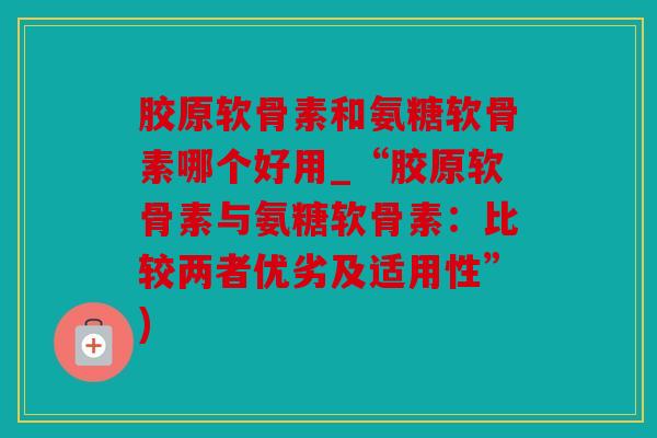 胶原软骨素和氨糖软骨素哪个好用_“胶原软骨素与氨糖软骨素：比较两者优劣及适用性”)