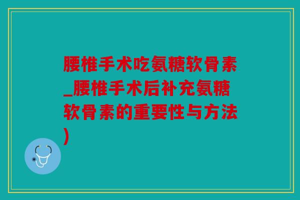 腰椎手术吃氨糖软骨素_腰椎手术后补充氨糖软骨素的重要性与方法)