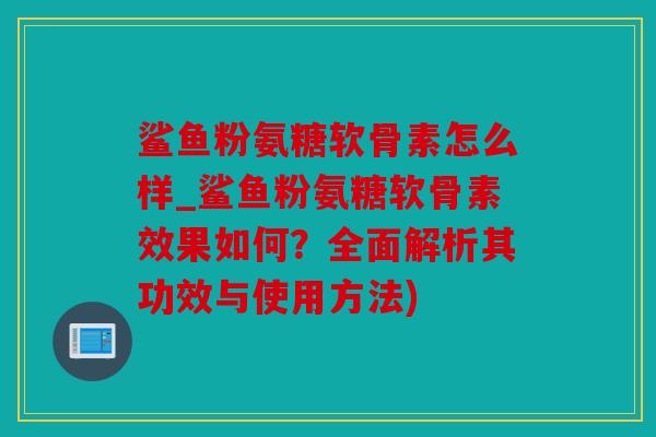鲨鱼粉氨糖软骨素怎么样_鲨鱼粉氨糖软骨素效果如何？全面解析其功效与使用方法)