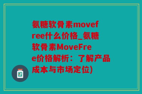 氨糖软骨素movefree什么价格_氨糖软骨素MoveFree价格解析：了解产品成本与市场定位)