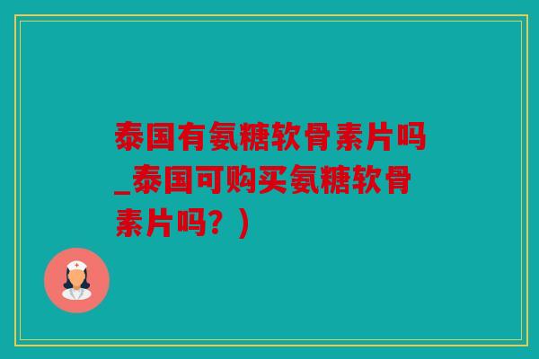 泰国有氨糖软骨素片吗_泰国可购买氨糖软骨素片吗？)