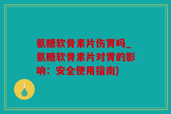 氨糖软骨素片伤胃吗_氨糖软骨素片对胃的影响：安全使用指南)