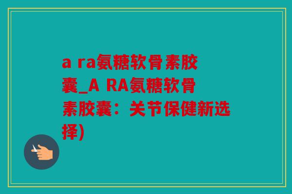 a ra氨糖软骨素胶囊_A RA氨糖软骨素胶囊：关节保健新选择)