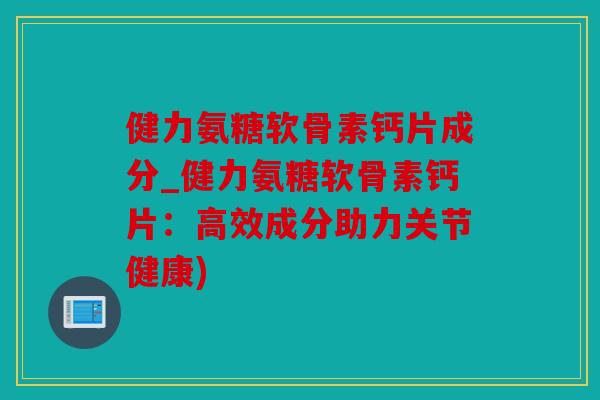 健力氨糖软骨素钙片成分_健力氨糖软骨素钙片：高效成分助力关节健康)