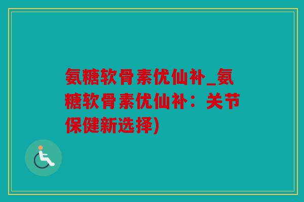 氨糖软骨素优仙补_氨糖软骨素优仙补：关节保健新选择)