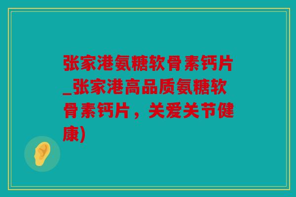 张家港氨糖软骨素钙片_张家港高品质氨糖软骨素钙片，关爱关节健康)