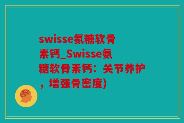 swisse氨糖软骨素钙_Swisse氨糖软骨素钙：关节养护，增强骨密度)