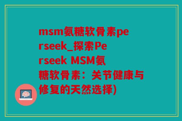 msm氨糖软骨素perseek_探索Perseek MSM氨糖软骨素：关节健康与修复的天然选择)