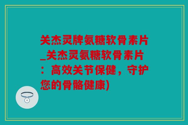 关杰灵牌氨糖软骨素片_关杰灵氨糖软骨素片：高效关节保健，守护您的骨骼健康)
