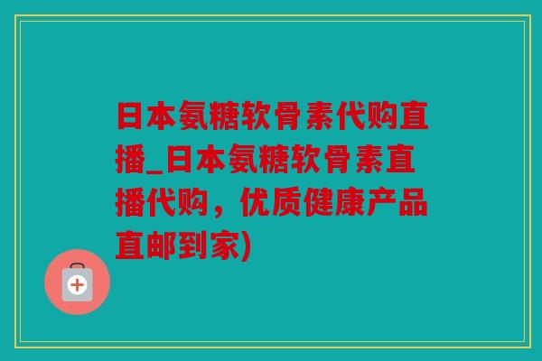 日本氨糖软骨素代购直播_日本氨糖软骨素直播代购，优质健康产品直邮到家)