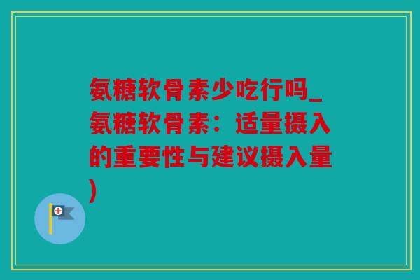 氨糖软骨素少吃行吗_氨糖软骨素：适量摄入的重要性与建议摄入量)