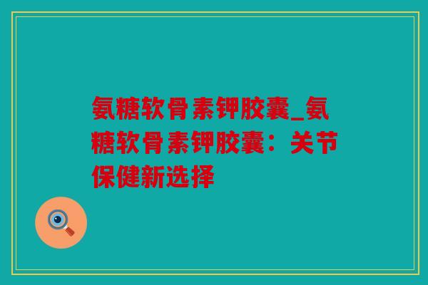 氨糖软骨素钾胶囊_氨糖软骨素钾胶囊:关节保健新选择 氨糖软骨素钾胶囊_氨糖软骨素钾胶囊:关节保健新选择