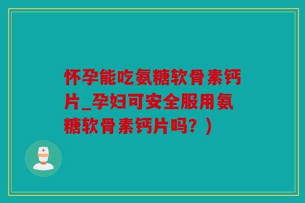 怀孕能吃氨糖软骨素钙片_孕妇可安全服用氨糖软骨素钙片吗？)