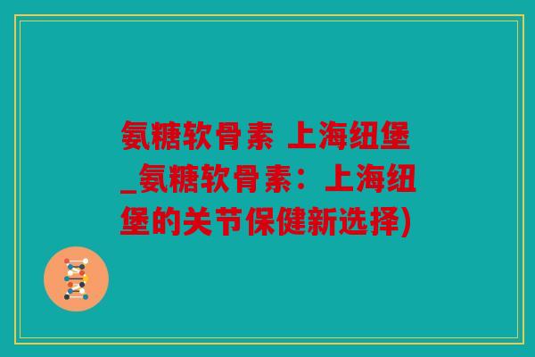 氨糖软骨素 上海纽堡_氨糖软骨素：上海纽堡的关节保健新选择)