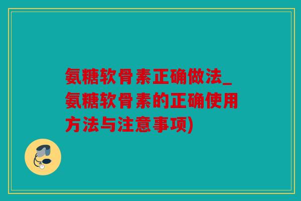 氨糖软骨素正确做法_氨糖软骨素的正确使用方法与注意事项) 氨糖软骨素正确做法_氨糖软骨素的正确使用方法与注意事项)