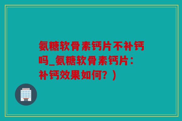 氨糖软骨素钙片不补钙吗_氨糖软骨素钙片：补钙效果如何？)