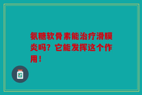 氨糖软骨素能治疗滑膜炎吗?它能发挥这个作用!