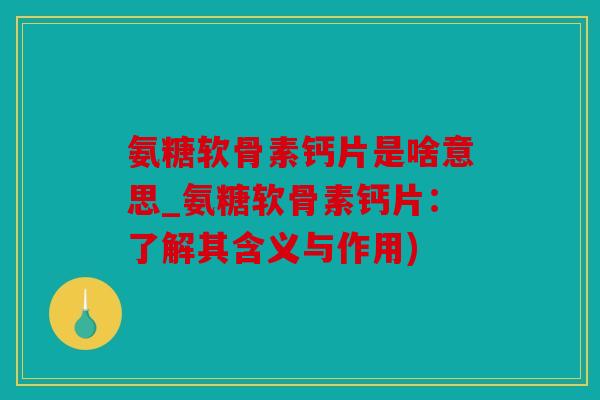 氨糖软骨素钙片是啥意思_氨糖软骨素钙片：了解其含义与作用)