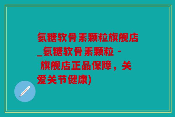 氨糖软骨素颗粒旗舰店_氨糖软骨素颗粒 - 旗舰店正品保障，关爱关节健康)