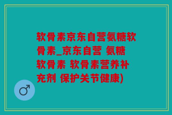 软骨素京东自营氨糖软骨素_京东自营 氨糖软骨素 软骨素营养补充剂 保护关节健康)